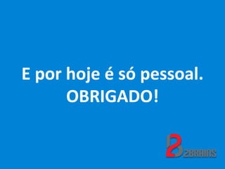 E por hoje é só pessoal.
OBRIGADO!
 