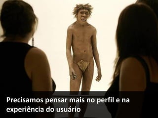 Precisamos pensar mais no perfil e na
experiência do usuário
 