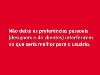 Não deixe as preferências pessoais
(designers e de clientes) interferirem
no que seria melhor para o usuário.
 