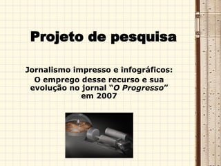 Projeto de pesquisa Jornalismo impresso e infográficos: O emprego desse recurso e sua evolução no jornal “ O Progresso ” em 2007 