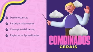Desconectar-se;
Participar ativamente;
Corresponsabilizar-se;
Registrar os Aprendizados;
COMBINADOS
GERAIS
 