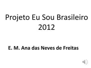 Projeto Eu Sou Brasileiro
          2012

E. M. Ana das Neves de Freitas
 