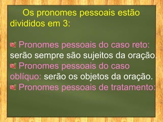 Os pronomes pessoais estão
divididos em 3:
Pronomes pessoais do caso reto:
serão sempre são sujeitos da oração.
Pronomes pessoais do caso
oblíquo: serão os objetos da oração.
Pronomes pessoais de tratamento:
 