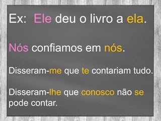 Ex: Ele deu o livro a ela.
Nós confiamos em nós.
Disseram-me que te contariam tudo.
Disseram-lhe que conosco não se
pode contar.
 