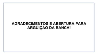 AGRADECIMENTOS E ABERTURA PARA
ARGUIÇÃO DA BANCA!
 