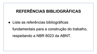 ● Liste as referências bibliográficas
fundamentais para a construção do trabalho,
respeitando a NBR 6023 da ABNT.
REFERÊNCIAS BIBLIOGRÁFICAS
 