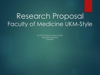 Research Proposal
Faculty of Medicine UKM-Style
by Prof Dr Ahmad Nazrun Shuid
Dep Dean Research
FOMUKM
 