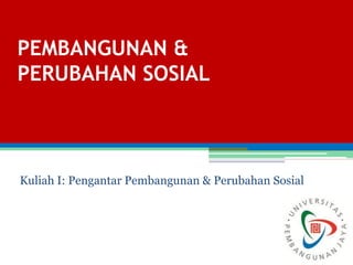 PEMBANGUNAN &
PERUBAHAN SOSIAL
Kuliah I: Pengantar Pembangunan & Perubahan Sosial
 