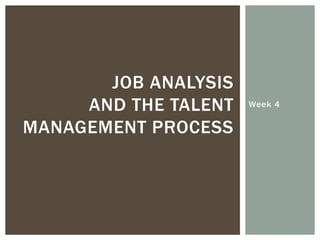 Week 4
JOB ANALYSIS
AND THE TALENT
MANAGEMENT PROCESS
 