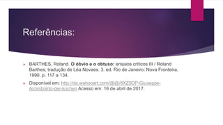 Referências:
BARTHES, Roland. O óbvio e o obtuso: ensaios críticos III / Roland
Barthes; tradução de Léa Novaes. 3. ed. Rio de Janeiro: Nova Fronteira,
1990. p. 117 a 134.
Disponível em: http://de.wahooart.com/@@/8XZ9DP-Giuseppe-
Arcimboldo-der-kochen Acesso em: 16 de abril de 2017.