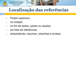 Localização das referências
13
 Podem aparecer:
a) no rodapé;
b) no fim de textos, partes ou seções;
c) em lista de referências;
d) antecedendo, resumos, resenhas e erratas.
 
