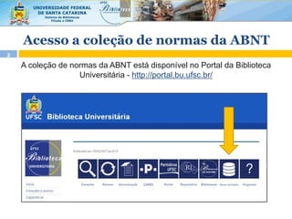 Acesso a coleção de normas da ABNT
2
A coleção de normas da ABNT está disponível no Portal da Biblioteca
Universitária - http://portal.bu.ufsc.br/
 
