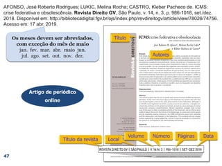 47
AFONSO, José Roberto Rodrigues; LUKIC, Melina Rocha; CASTRO, Kleber Pacheco de. ICMS:
crise federativa e obsolescência. Revista Direito GV, São Paulo, v. 14, n. 3, p. 986-1018, set./dez.
2018. Disponível em: http://bibliotecadigital.fgv.br/ojs/index.php/revdireitogv/article/view/78026/74756.
Acesso em: 17 abr. 2019.
Os meses devem ser abreviados,
com exceção do mês de maio
jan. fev. mar. abr. maio jun.
jul. ago. set. out. nov. dez.
AFONSO, José Roberto Rodrigues; LUKIC, Melina Rocha; CASTRO, Kleber Pacheco de. ICMS:
crise federativa e obsolescência. Revista Direito GV, São Paulo, v. 14, n. 3, p. 986-1018, set./dez.
2018.
AFONSO, José Roberto Rodrigues; LUKIC, Melina Rocha; CASTRO, Kleber Pacheco de. ICMS:
crise federativa e obsolescência. Revista Direito GV, São Paulo, v. 14, n. 3, p. 986-1018,
AFONSO, José Roberto Rodrigues; LUKIC, Melina Rocha; CASTRO, Kleber Pacheco de. ICMS:
crise federativa e obsolescência. Revista Direito GV, São Paulo, v. 14, n. 3,
AFONSO, José Roberto Rodrigues; LUKIC, Melina Rocha; CASTRO, Kleber Pacheco de. ICMS:
crise federativa e obsolescência. Revista Direito GV, São Paulo, v. 14,
AFONSO, José Roberto Rodrigues; LUKIC, Melina Rocha; CASTRO, Kleber Pacheco de. ICMS:
crise federativa e obsolescência. Revista Direito GV, São Paulo,
AFONSO, José Roberto Rodrigues; LUKIC, Melina Rocha; CASTRO, Kleber Pacheco de. ICMS:
crise federativa e obsolescência. Revista Direito GV,
AFONSO, José Roberto Rodrigues; LUKIC, Melina Rocha; CASTRO, Kleber Pacheco de. ICMS:
crise federativa e obsolescência.
AFONSO, José Roberto Rodrigues; LUKIC, Melina Rocha; CASTRO, Kleber Pacheco de.
Artigo de periódico
online
 