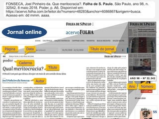 55
Jornal online
FONSECA, Joel Pinheiro da. Que meritocracia?. Folha de S. Paulo, São Paulo, ano 98, n.
32542, 8 maio 2018. Poder, p. A6. Disponível em:
https://acervo.folha.com.br/leitor.do?numero=48283&anchor=6086867&origem=busca.
Acesso em: dd mmm. aaaa.
FONSECA, Joel Pinheiro da. Que meritocracia?. Folha de S. Paulo, São Paulo, ano 98, n.
32542, 8 maio 2018. Poder, p. A6.
FONSECA, Joel Pinheiro da. Que meritocracia?. Folha de S. Paulo, São Paulo, ano 98, n.
32542, 8 maio 2018. Poder,
FONSECA, Joel Pinheiro da. Que meritocracia?. Folha de S. Paulo, São Paulo, ano 98, n.
32542, 8 maio 2018.
FONSECA, Joel Pinheiro da. Que meritocracia?. Folha de S. Paulo, São Paulo, ano 98, n.
32542,
FONSECA, Joel Pinheiro da. Que meritocracia?. Folha de S. Paulo, São Paulo, ano 98,
FONSECA, Joel Pinheiro da. Que meritocracia?. Folha de S. Paulo, São Paulo,
FONSECA, Joel Pinheiro da. Que meritocracia?. Folha de S. Paulo,
FONSECA, Joel Pinheiro da. Que meritocracia?.
FONSECA, Joel Pinheiro da.
 