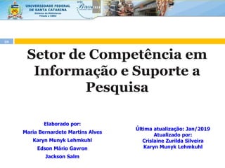 Elaborado por:
Maria Bernardete Martins Alves
Karyn Munyk Lehmkuhl
Edson Mário Gavron
Jackson Salm
59
Última atualização: Jan/2019
Atualizado por:
Crislaine Zurilda Silveira
Karyn Munyk Lehmkuhl
Setor de Competência em
Informação e Suporte a
Pesquisa
 