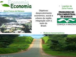 •   Logotipo da
                                                          Zona Franca
•   Zona Franca de Manaus        Objetivos:
                             desenvolvimento
                            econômico, social e
                             urbano da região,
                             integração com o
                                  resto do
                                   Brasil.


                                  •   Rodovia transamazônica
 