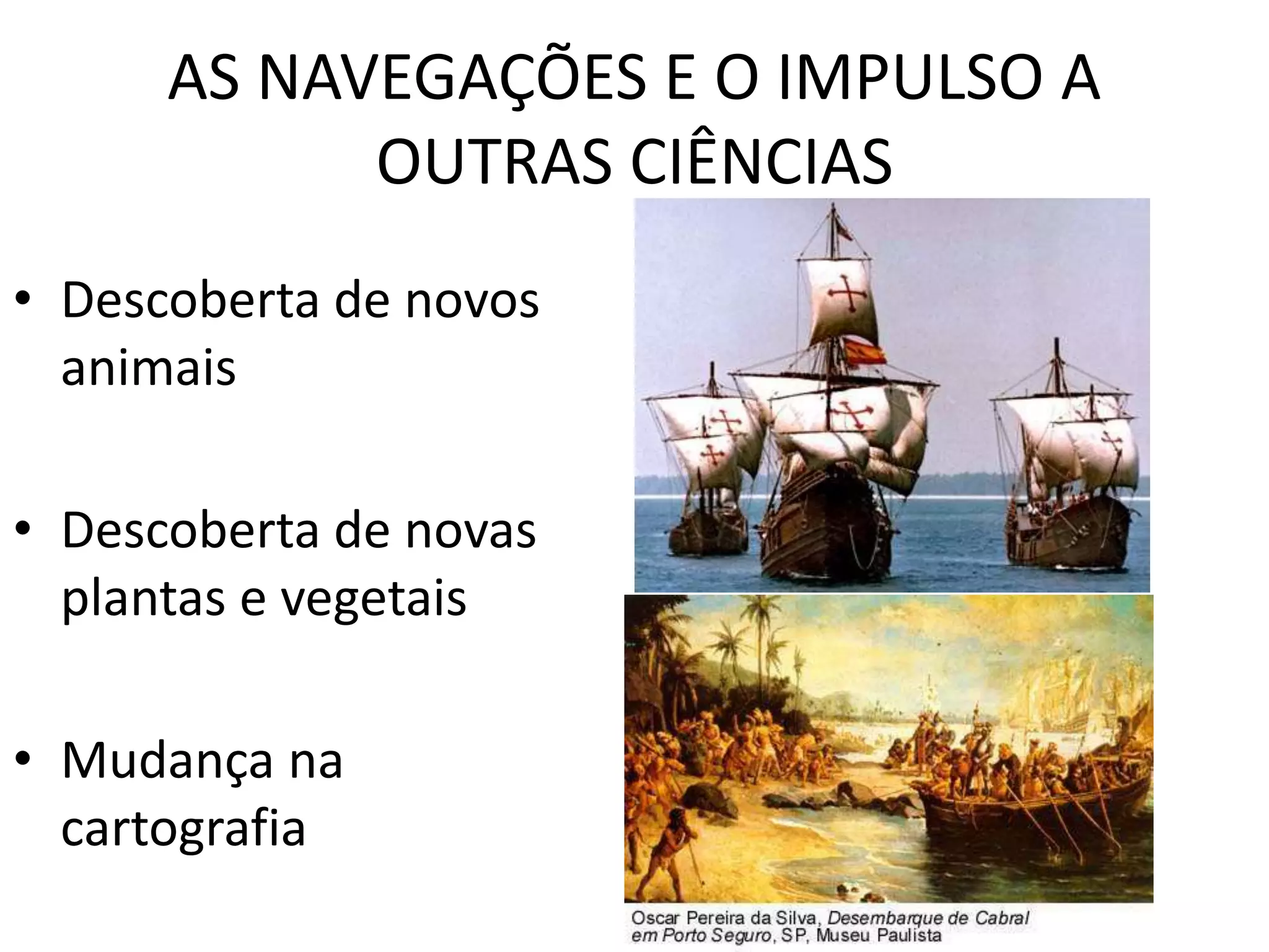 AS NAVEGAÇÕES E O IMPULSO A
OUTRAS CIÊNCIAS
• Descoberta de novos
animais
• Descoberta de novas
plantas e vegetais
• Mudança na
cartografia
 