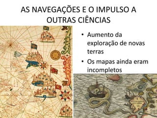 AS NAVEGAÇÕES E O IMPULSO A
OUTRAS CIÊNCIAS
• Aumento da
exploração de novas
terras
• Os mapas ainda eram
incompletos
 