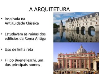 A ARQUITETURA
• Inspirada na
Antiguidade Clássica
• Estudavam as ruínas dos
edifícios da Roma Antiga
• Uso de linha reta
• Filipo Buenelleschi, um
dos principais nomes
 