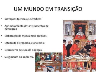 • Inovações técnicas e científicas
• Aprimoramento dos instrumentos de
navegação
• Elaboração de mapas mais precisos
• Estudo de astronomia e anatomia
• Descoberta de cura de doenças
• Surgimento da imprensa
UM MUNDO EM TRANSIÇÃO
 