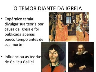 O TEMOR DIANTE DA IGREJA
• Copérnico temia
divulgar sua teoria por
causa da Igreja e foi
publicada apenas
pouco tempo antes de
sua morte
• Influenciou as teorias
de Galileu Galilei
 