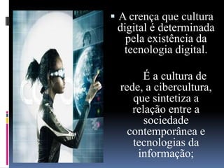  A crença que cultura
digital é determinada
pela existência da
tecnologia digital.
É a cultura de
rede, a cibercultura,
que sintetiza a
relação entre a
sociedade
contemporânea e
tecnologias da
informação;
 