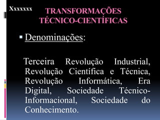 TRANSFORMAÇÕES
TÉCNICO-CIENTÍFICAS
 Denominações:
Terceira Revolução Industrial,
Revolução Científica e Técnica,
Revolução Informática, Era
Digital, Sociedade Técnico-
Informacional, Sociedade do
Conhecimento.
Xxxxxxx
 