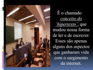 É o chamado
conceito do
‘hipertexto’, que
mudou nossa forma
de ler e de escrever.
Esses são apenas
alguns dos aspectos
que ganharam vida
com o surgimento
da internet.
 