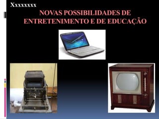 NOVAS POSSIBILIDADES DE
ENTRETENIMENTO E DE EDUCAÇÃO
Xxxxxxxx
 