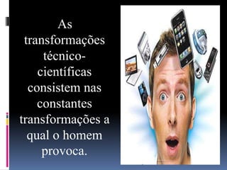 As
transformações
técnico-
científicas
consistem nas
constantes
transformações a
qual o homem
provoca.
 