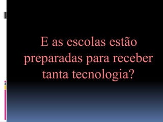 E as escolas estão
preparadas para receber
tanta tecnologia?
 