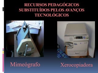 RECURSOS PEDAGÓGICOS
SUBSTITUÍDOS PELOSAVANÇOS
TECNOLÓGICOS
Mimeógrafo Xerocopiadora
 