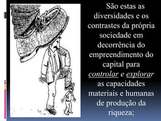 São estas as
diversidades e os
contrastes da própria
sociedade em
decorrência do
empreendimento do
capital para
controlar e explorar
as capacidades
materiais e humanas
de produção da
riqueza;
 