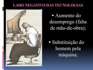 LADO NEGATIVO DAS TECNOLOGIAS
 Aumento do
desemprego (falta
de mão-de-obra);
 Substituição do
homem pela
máquina;
 