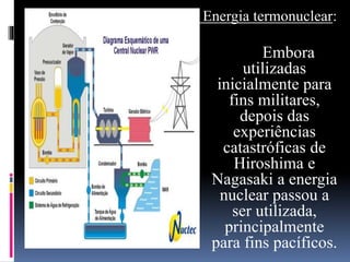 Energia termonuclear:
Embora
utilizadas
inicialmente para
fins militares,
depois das
experiências
catastróficas de
Hiroshima e
Nagasaki a energia
nuclear passou a
ser utilizada,
principalmente
para fins pacíficos.
 