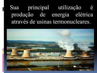 Sua principal utilização é
produção de energia elétrica
através de usinas termonucleares.
 