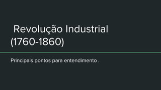 Revolução Industrial
(1760-1860)
Principais pontos para entendimento .
 