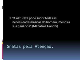  "A natureza pode suprir todas as
   necessidades básicas do homem, menos a
   sua ganância".(Mahatma Gandhi)




Gratas pela Atenção.
 