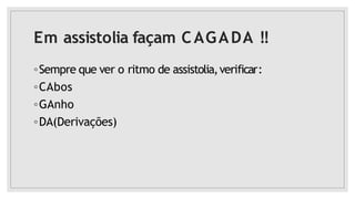 Em assistolia façam CAGADA !!
◦Sempre que ver o ritmo de assistolia,verificar:
◦CAbos
◦GAnho
◦DA(Derivações)
 