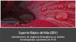 Suporte Básico deVida(SBV)
Atendimento de Urgência/Emergência no âmbito
intrahospitalar pacientes em PCR
 