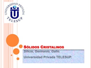 SÓLIDOS CRISTALINOS
Silicio, Germanio, Galio.
Universidad Privada TELESUP.
 