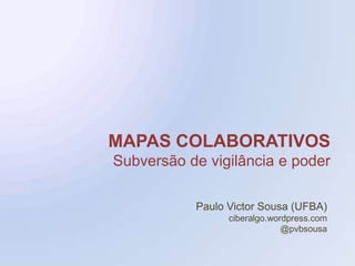 MAPAS COLABORATIVOS Subversão de vigilância e poder Paulo Victor Sousa (UFBA) ciberalgo.wordpress.com @pvbsousa 