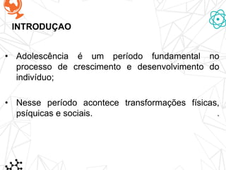INTRODUÇAO
• Adolescência é um período fundamental no
processo de crescimento e desenvolvimento do
indivíduo;
• Nesse período acontece transformações físicas,
psíquicas e sociais.
 