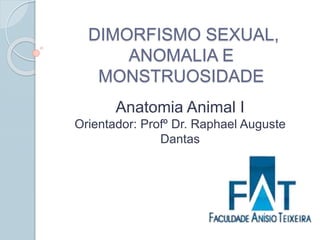 DIMORFISMO SEXUAL,
ANOMALIA E
MONSTRUOSIDADE
Anatomia Animal I
Orientador: Profº Dr. Raphael Auguste
Dantas
 
