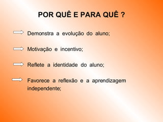 POR QUÊ E PARA QUÊ ? Demonstra  a  evolução  do  aluno; Motivação  e  incentivo; Reflete  a  identidade  do  aluno; Favorece  a  reflexão  e  a  aprendizagem  independente; 