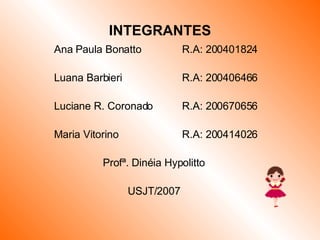 INTEGRANTES Ana Paula Bonatto R.A: 200401824 Luana Barbieri R.A: 200406466 Luciane R. Coronado R.A: 200670656 Maria Vitorino R.A: 200414026 Profª. Dinéia Hypolitto USJT/2007 