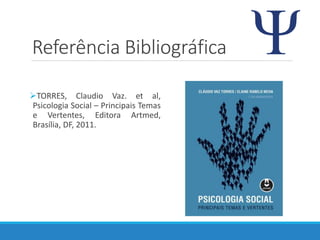 Referência Bibliográfica
TORRES, Claudio Vaz. et al,
Psicologia Social – Principais Temas
e Vertentes, Editora Artmed,
Brasília, DF, 2011.
 