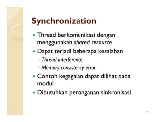 Synchronization
 Thread berkomunikasi dengan
 menggunakan shared resource
 Dapat terjadi beberapa kesalahan
 ◦ Thread interference
 ◦ Memory consistency error
 Contoh kegagalan dapat dilihat pada
 modul
 Dibutuhkan penanganan sinkronisasi

                                       18
 