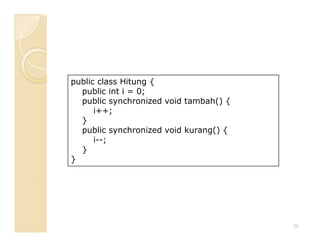 public class Hitung {
  public int i = 0;
  public synchronized void tambah() {
      i++;
  }
  public synchronized void kurang() {
      i--;
  }
}




                                        22
 