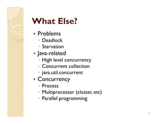What Else?
 Problems
 ◦ Deadlock
 ◦ Starvation
 Java-related
 ◦ High level concurrency
 ◦ Concurrent collection
 ◦ java.util.concurrent
 Concurrency
 ◦ Process
 ◦ Multiprocessor (cluster, etc)
 ◦ Parallel programming

                                   27
 